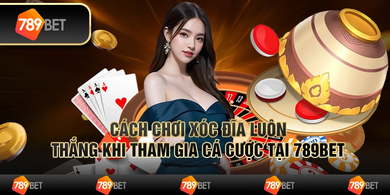 Cách Chơi Xóc Đĩa Luôn Thắng Khi Tham Gia Cá Cược Tại 789bet