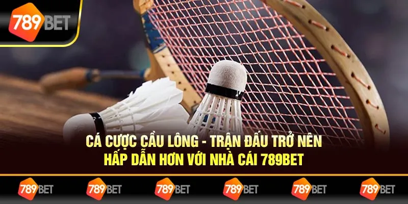 CÁ CƯỢC CẦU LÔNG - TRẬN ĐẤU TRỞ NÊN HẤP DẪN HƠN VỚI 789BET